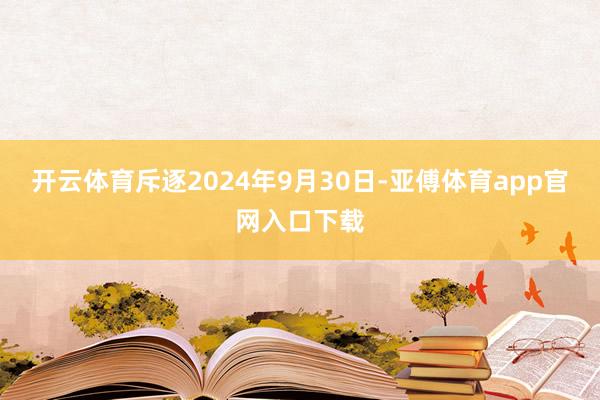 开云体育斥逐2024年9月30日-亚傅体育app官网入口下载