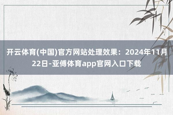 开云体育(中国)官方网站处理效果:2024年11月22日-亚傅体育app官网入口下载