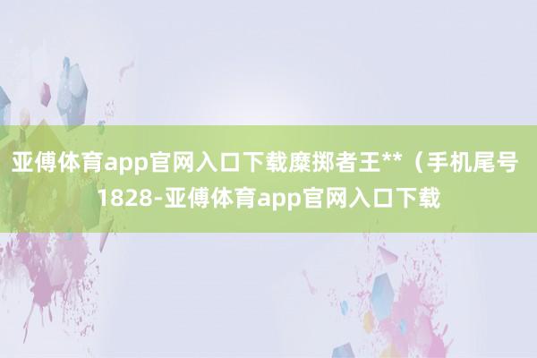 亚傅体育app官网入口下载糜掷者王**（手机尾号 1828-亚傅体育app官网入口下载