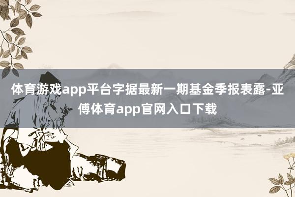 体育游戏app平台字据最新一期基金季报表露-亚傅体育app官网入口下载