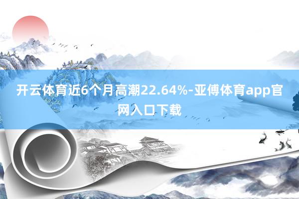 开云体育近6个月高潮22.64%-亚傅体育app官网入口下载
