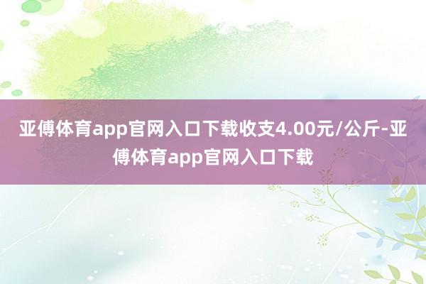 亚傅体育app官网入口下载收支4.00元/公斤-亚傅体育app官网入口下载