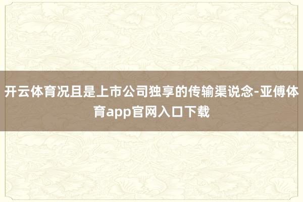 开云体育况且是上市公司独享的传输渠说念-亚傅体育app官网入口下载