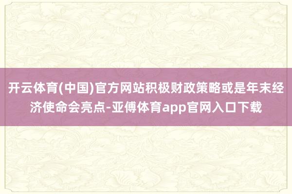 开云体育(中国)官方网站积极财政策略或是年末经济使命会亮点-亚傅体育app官网入口下载