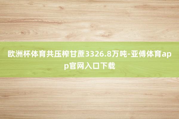 欧洲杯体育共压榨甘蔗3326.8万吨-亚傅体育app官网入口下载