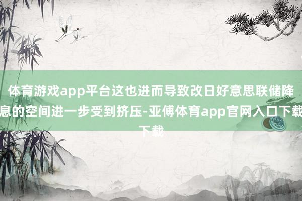 体育游戏app平台这也进而导致改日好意思联储降息的空间进一步受到挤压-亚傅体育app官网入口下载