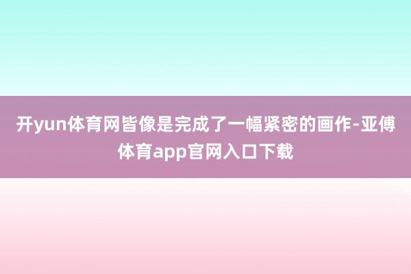 开yun体育网皆像是完成了一幅紧密的画作-亚傅体育app官网入口下载