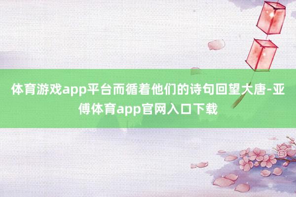 体育游戏app平台而循着他们的诗句回望大唐-亚傅体育app官网入口下载