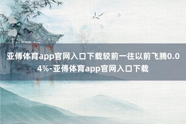 亚傅体育app官网入口下载较前一往以前飞腾0.04%-亚傅体育app官网入口下载