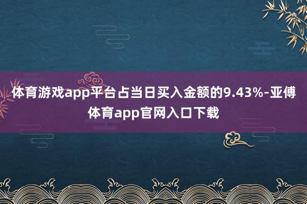 体育游戏app平台占当日买入金额的9.43%-亚傅体育app官网入口下载