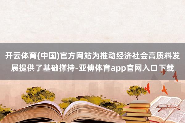 开云体育(中国)官方网站为推动经济社会高质料发展提供了基础撑持-亚傅体育app官网入口下载