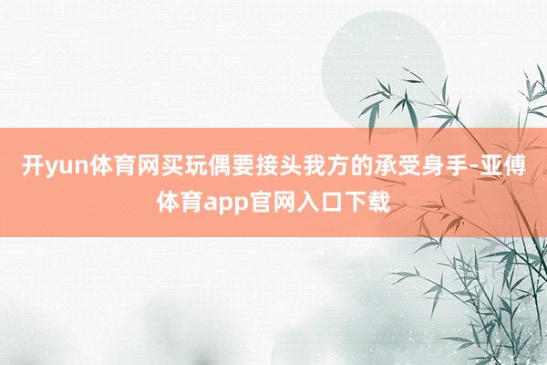 开yun体育网买玩偶要接头我方的承受身手-亚傅体育app官网入口下载