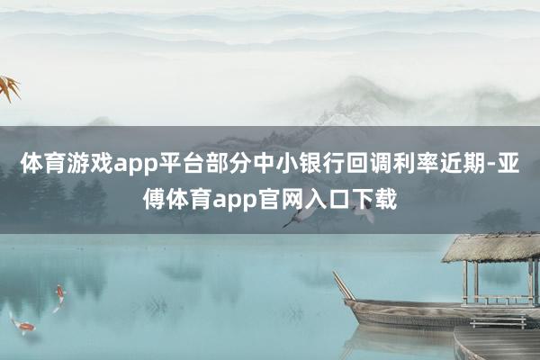 体育游戏app平台部分中小银行回调利率近期-亚傅体育app官网入口下载