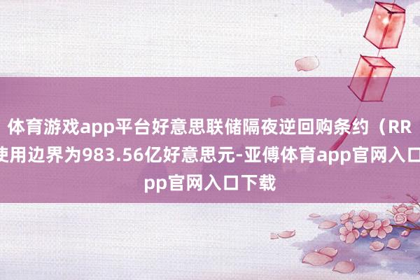 体育游戏app平台好意思联储隔夜逆回购条约（RRP）使用边界为983.56亿好意思元-亚傅体育app官网入口下载