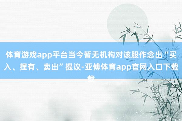体育游戏app平台当今暂无机构对该股作念出“买入、捏有、卖出”提议-亚傅体育app官网入口下载