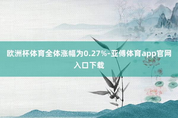 欧洲杯体育全体涨幅为0.27%-亚傅体育app官网入口下载
