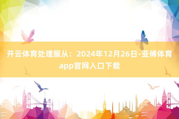 开云体育处理服从:2024年12月26日-亚傅体育app官网入口下载