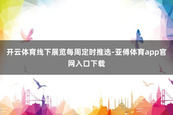 开云体育线下展览每周定时推选-亚傅体育app官网入口下载