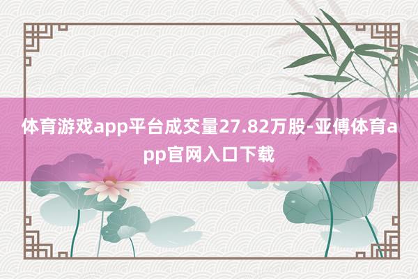 体育游戏app平台成交量27.82万股-亚傅体育app官网入口下载