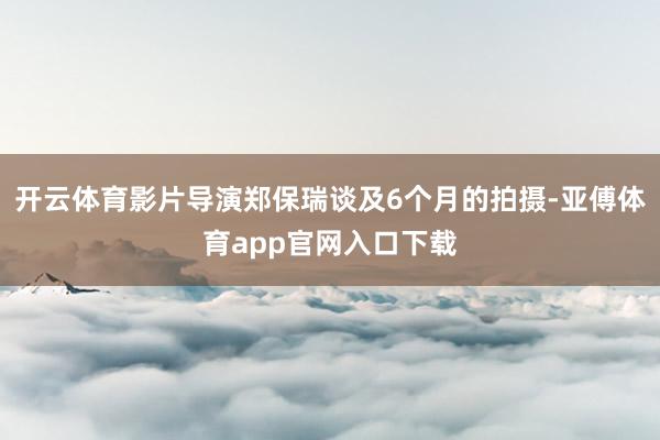 开云体育影片导演郑保瑞谈及6个月的拍摄-亚傅体育app官网入口下载