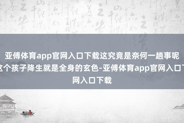 亚傅体育app官网入口下载这究竟是奈何一趟事呢？这个孩子降生就是全身的玄色-亚傅体育app官网入口下载