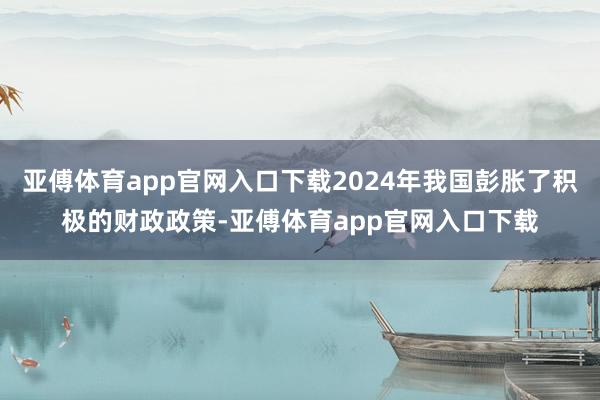 亚傅体育app官网入口下载2024年我国彭胀了积极的财政政策-亚傅体育app官网入口下载