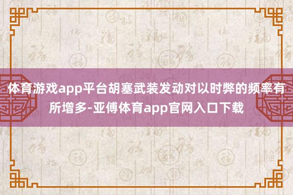 体育游戏app平台胡塞武装发动对以时弊的频率有所增多-亚傅体育app官网入口下载