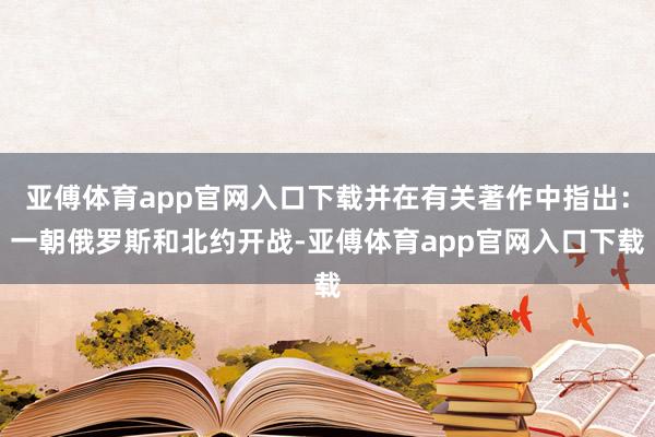 亚傅体育app官网入口下载并在有关著作中指出：一朝俄罗斯和北约开战-亚傅体育app官网入口下载