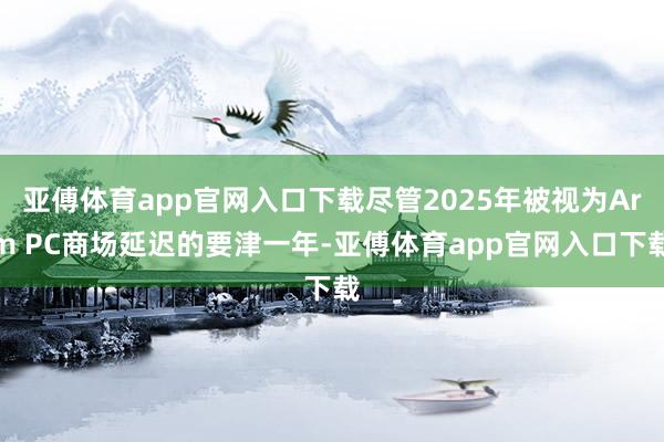亚傅体育app官网入口下载尽管2025年被视为Arm PC商场延迟的要津一年-亚傅体育app官网入口下载