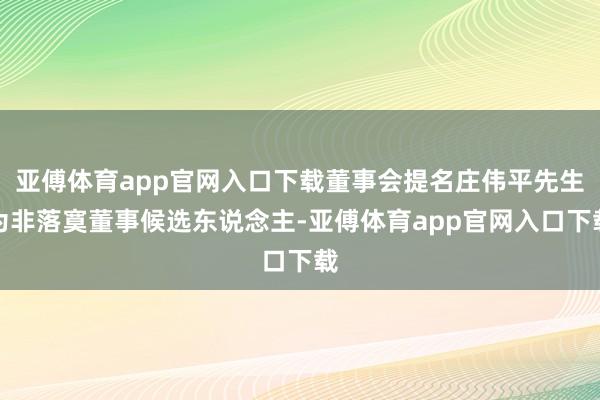 亚傅体育app官网入口下载董事会提名庄伟平先生为非落寞董事候选东说念主-亚傅体育app官网入口下载