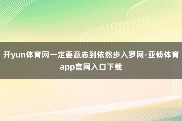 开yun体育网一定要意志到依然步入罗网-亚傅体育app官网入口下载