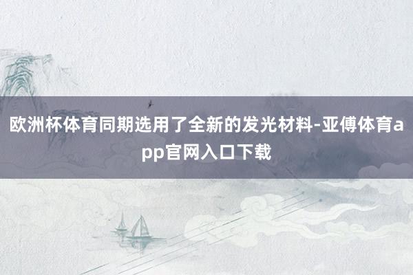 欧洲杯体育同期选用了全新的发光材料-亚傅体育app官网入口下载