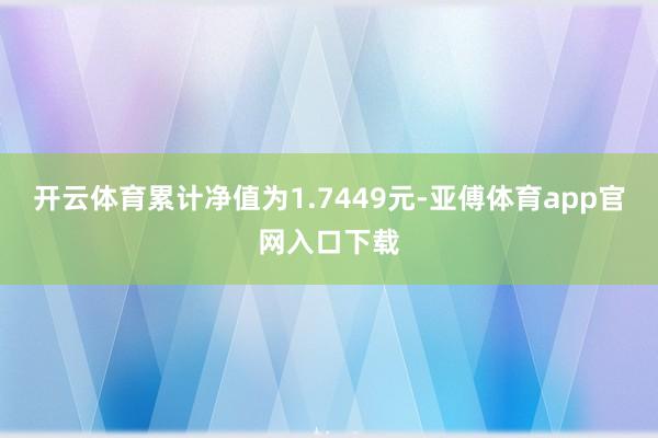 开云体育累计净值为1.7449元-亚傅体育app官网入口下载