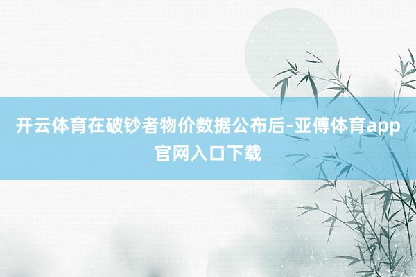 开云体育在破钞者物价数据公布后-亚傅体育app官网入口下载