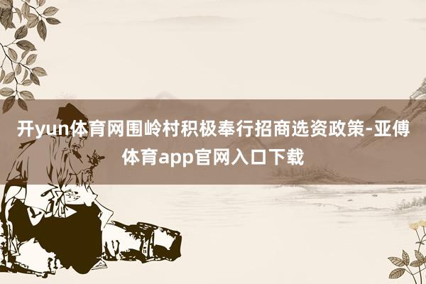 开yun体育网围岭村积极奉行招商选资政策-亚傅体育app官网入口下载