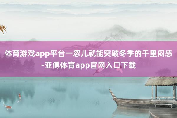 体育游戏app平台一忽儿就能突破冬季的千里闷感-亚傅体育app官网入口下载