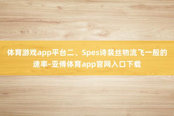 体育游戏app平台二、Spes诗裴丝物流飞一般的速率-亚傅体育app官网入口下载