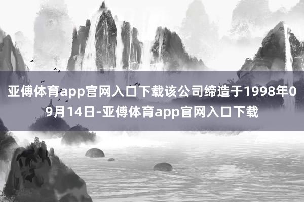 亚傅体育app官网入口下载该公司缔造于1998年09月14日-亚傅体育app官网入口下载