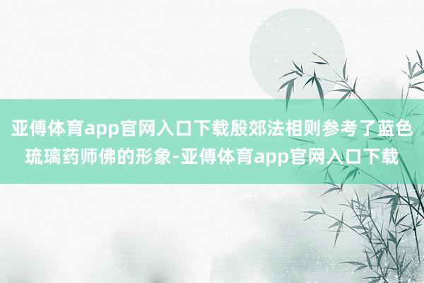 亚傅体育app官网入口下载殷郊法相则参考了蓝色琉璃药师佛的形象-亚傅体育app官网入口下载