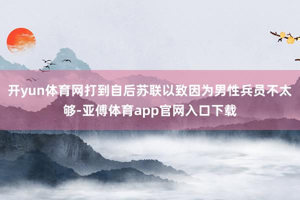 开yun体育网打到自后苏联以致因为男性兵员不太够-亚傅体育app官网入口下载
