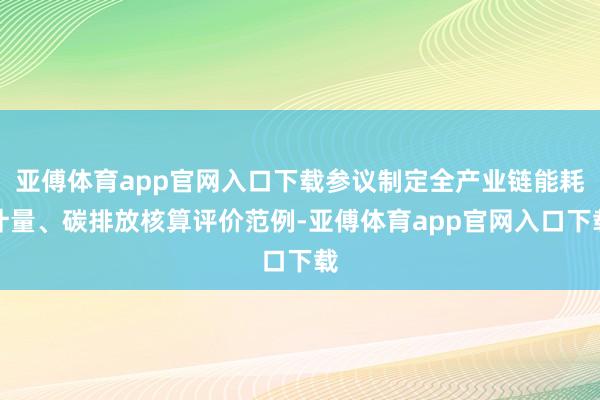 亚傅体育app官网入口下载参议制定全产业链能耗计量、碳排放核算评价范例-亚傅体育app官网入口下载