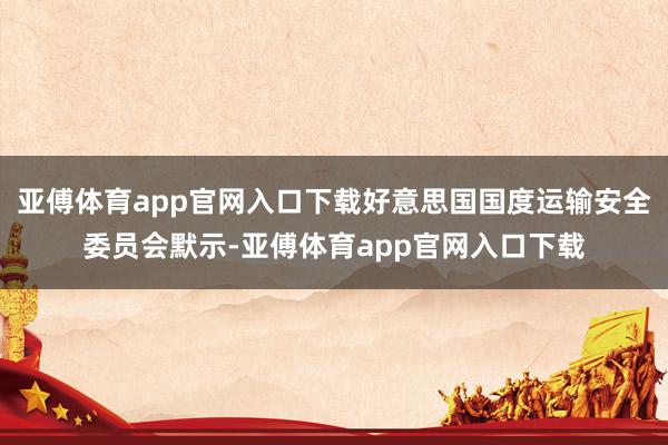 亚傅体育app官网入口下载好意思国国度运输安全委员会默示-亚傅体育app官网入口下载