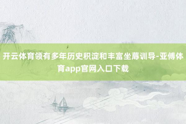 开云体育领有多年历史积淀和丰富坐蓐训导-亚傅体育app官网入口下载