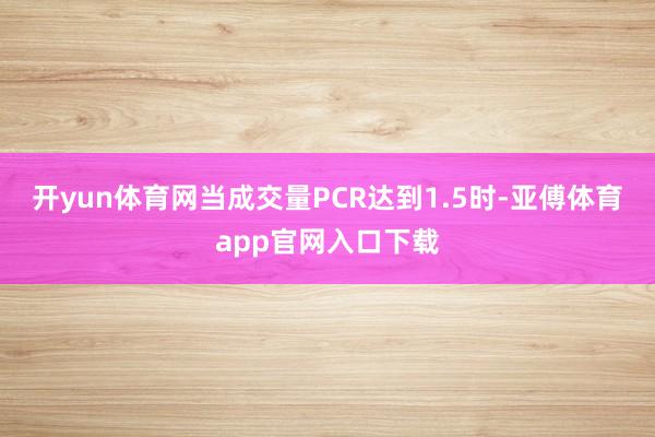 开yun体育网当成交量PCR达到1.5时-亚傅体育app官网入口下载
