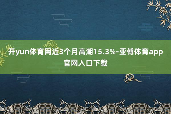 开yun体育网近3个月高潮15.3%-亚傅体育app官网入口下载