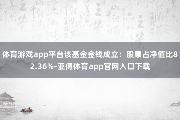 体育游戏app平台该基金金钱成立：股票占净值比82.36%-亚傅体育app官网入口下载