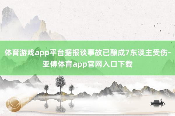 体育游戏app平台据报谈事故已酿成7东谈主受伤-亚傅体育app官网入口下载