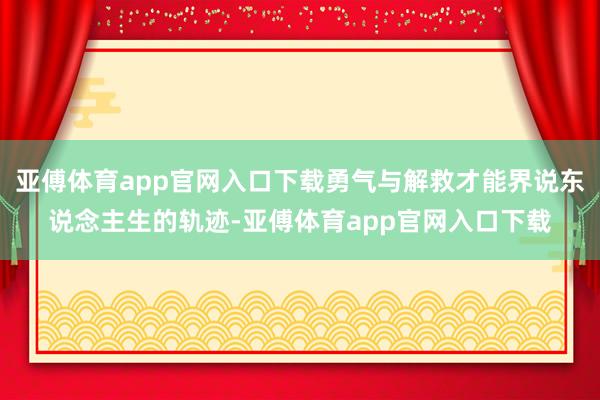 亚傅体育app官网入口下载勇气与解救才能界说东说念主生的轨迹-亚傅体育app官网入口下载