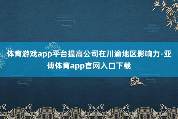 体育游戏app平台提高公司在川渝地区影响力-亚傅体育app官网入口下载