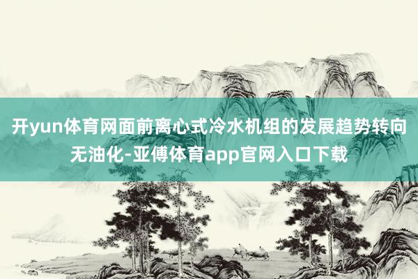 开yun体育网面前离心式冷水机组的发展趋势转向无油化-亚傅体育app官网入口下载